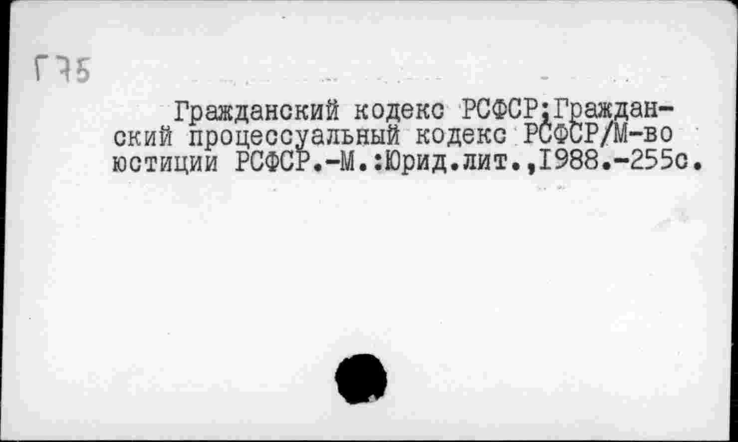 ﻿Гражданский кодекс РСФСР:Граждан-ский процессуальный кодекс РСФСР/М-во юстиции РСФСР.-М.:Юрид.лит.,1988.-255с.